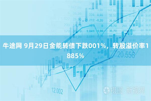 牛途网 9月29日金能转债下跌001%，转股溢价率1885%