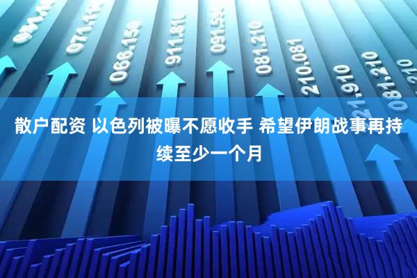 散户配资 以色列被曝不愿收手 希望伊朗战事再持续至少一个月