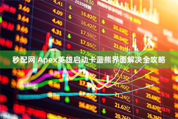 秒配网 Apex英雄启动卡蓝熊界面解决全攻略
