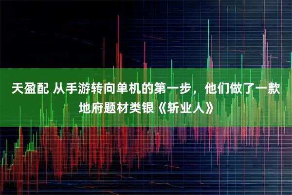 天盈配 从手游转向单机的第一步，他们做了一款地府题材类银《斩业人》