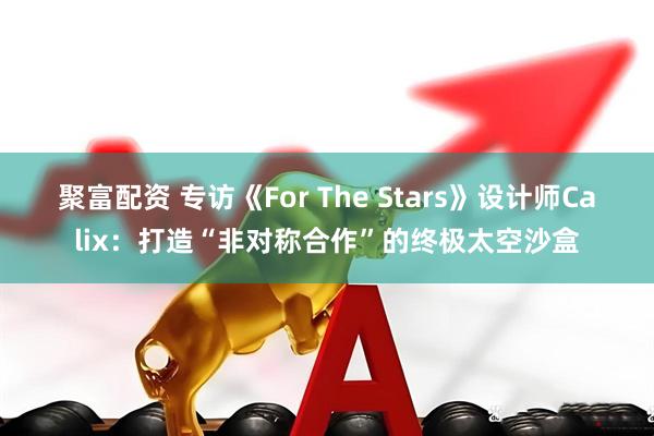 聚富配资 专访《For The Stars》设计师Calix：打造“非对称合作”的终极太空沙盒