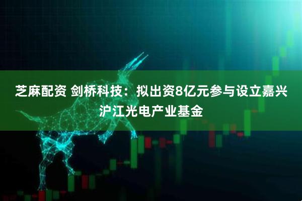 芝麻配资 剑桥科技：拟出资8亿元参与设立嘉兴沪江光电产业基金