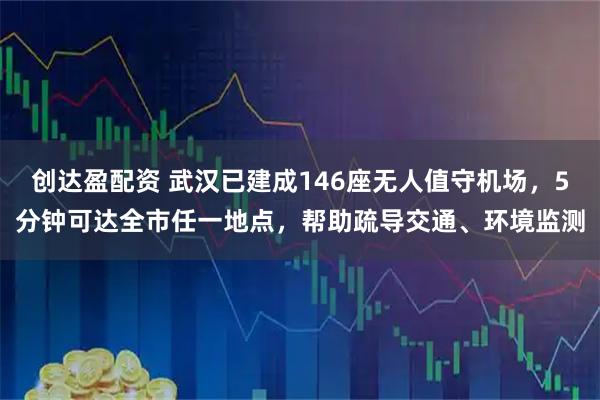 创达盈配资 武汉已建成146座无人值守机场，5分钟可达全市任一地点，帮助疏导交通、环境监测