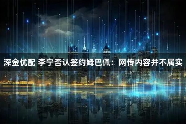 深金优配 李宁否认签约姆巴佩：网传内容并不属实