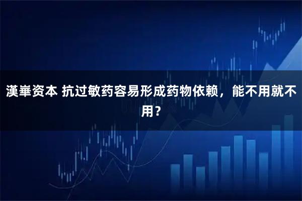 漢崋资本 抗过敏药容易形成药物依赖，能不用就不用？