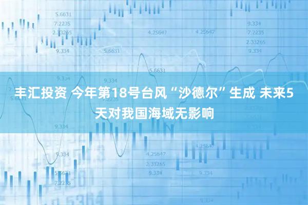 丰汇投资 今年第18号台风“沙德尔”生成 未来5天对我国海域无影响