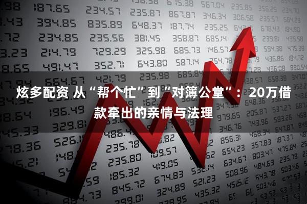 炫多配资 从“帮个忙”到“对簿公堂”：20万借款牵出的亲情与法理