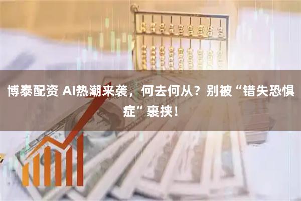 博泰配资 AI热潮来袭，何去何从？别被“错失恐惧症”裹挟！
